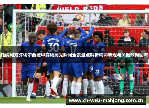 托纳利对阵切尔西德甲赛场高光瞬间全景盘点解析精彩表现与关键数据回顾